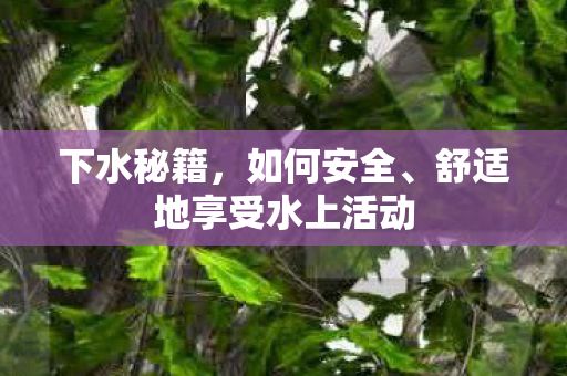 下水秘籍，如何安全、舒适地享受水上活动