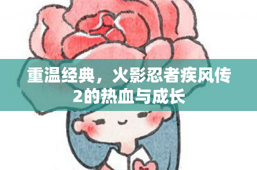 重温经典，火影忍者疾风传2的热血与成长