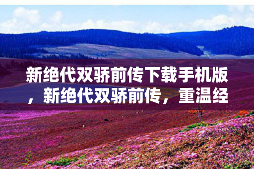 新绝代双骄前传下载手机版,新绝代双骄前传,重温经典,再续传奇 新绝代双骄前传下载手机版,新绝代双骄前传,重温经典,再续传奇