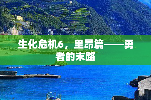 生化危机6，里昂篇——勇者的末路
