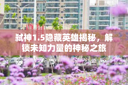 弑神1.5隐藏英雄揭秘，解锁未知力量的神秘之旅