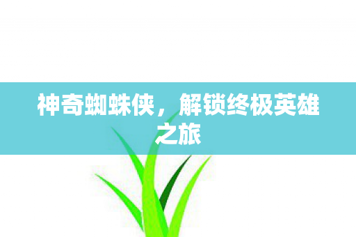 神奇蜘蛛侠,解锁终极英雄之旅 神奇蜘蛛侠,解锁终极英雄之旅