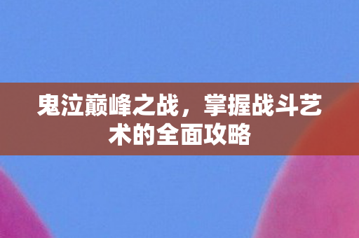 鬼泣巅峰之战，掌握战斗艺术的全面攻略