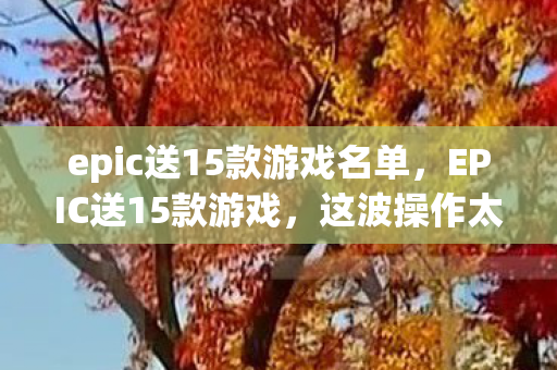 epic送15款游戏名单，EPIC送15款游戏，这波操作太给力了！