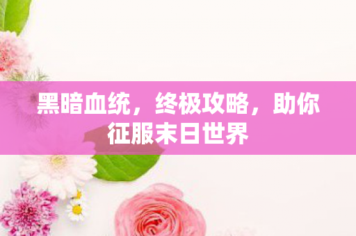 黑暗血统，终极攻略，助你征服末日世界