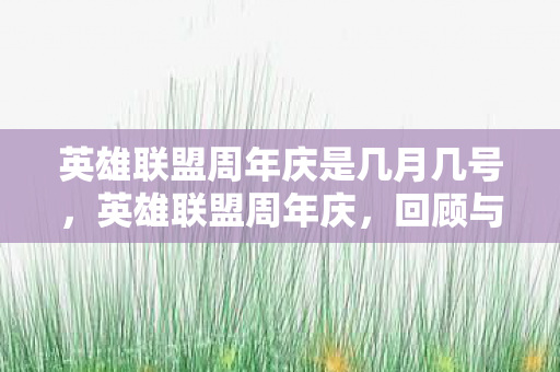 英雄联盟周年庆是几月几号,英雄联盟周年庆,回顾与期待 英雄联盟周年庆是几月几号,英雄联盟周年庆,回顾与期待