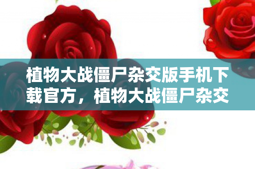 植物大战僵尸杂交版手机下载官方，植物大战僵尸杂交版，解锁新植物，挑战新关卡