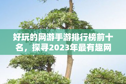 好玩的网游手游排行榜前十名,探寻2023年最有趣网游手游,打造你的虚拟世界之旅 好玩的网游手游排行榜前十名,探寻2023年最有趣网游手游,打造你的虚拟世界之旅
