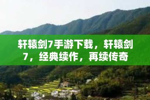 轩辕剑7手游下载，轩辕剑7，经典续作，再续传奇