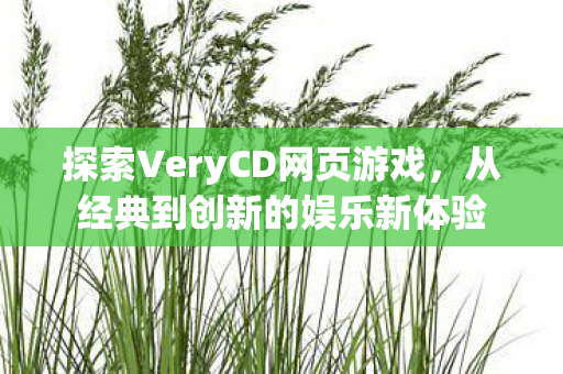 探索VeryCD网页游戏,从经典到创新的娱乐新体验 探索VeryCD网页游戏,从经典到创新的娱乐新体验