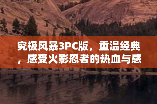 究极风暴3PC版，重温经典，感受火影忍者的热血与感动
