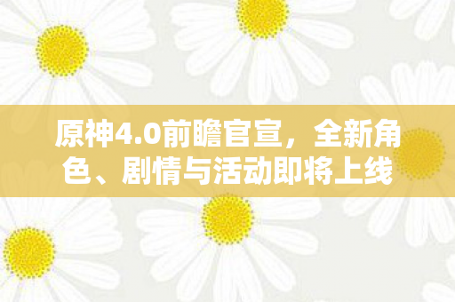 原神4.0前瞻官宣，全新角色、剧情与活动即将上线