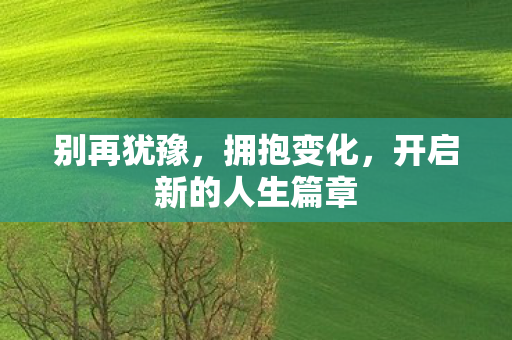 别再犹豫,拥抱变化,开启新的人生篇章 别再犹豫,拥抱变化,开启新的人生篇章