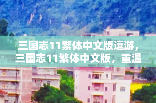 三国志11繁体中文版逗游，三国志11繁体中文版，重温经典，领略策略游戏的魅力