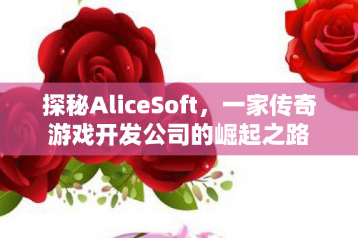 探秘AliceSoft,一家传奇游戏开发公司的崛起之路 探秘AliceSoft,一家传奇游戏开发公司的崛起之路