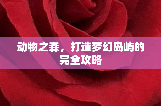 动物之森，打造梦幻岛屿的完全攻略