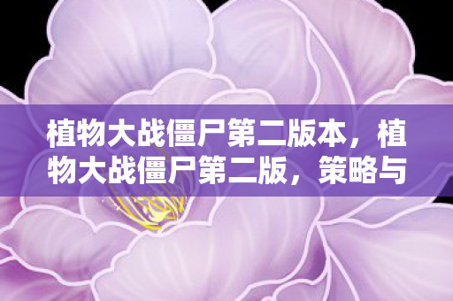 植物大战僵尸第二版本，植物大战僵尸第二版，策略与乐趣的升级体验