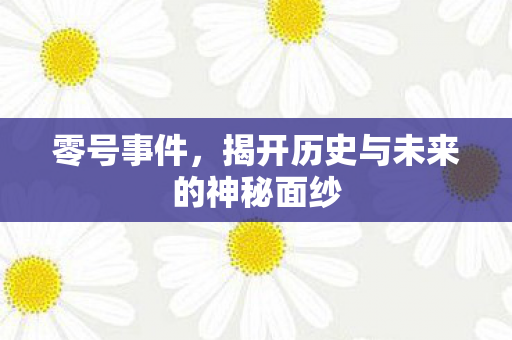 零号事件，揭开历史与未来的神秘面纱