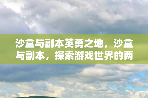沙盒与副本英勇之地，沙盒与副本，探索游戏世界的两种不同体验