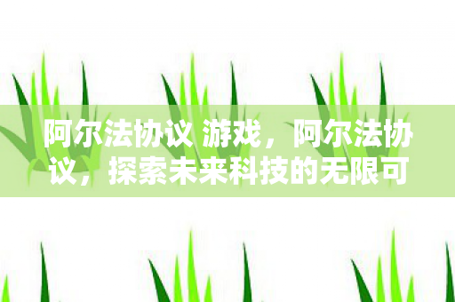 阿尔法协议 游戏，阿尔法协议，探索未来科技的无限可能
