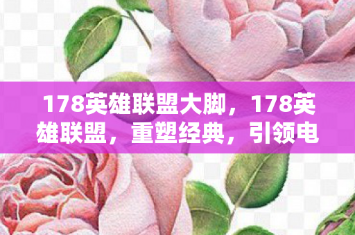 178英雄联盟大脚，178英雄联盟，重塑经典，引领电竞新风尚