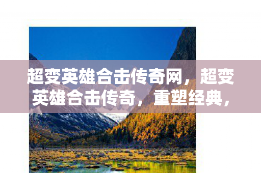 超变英雄合击传奇网，超变英雄合击传奇，重塑经典，再燃激情