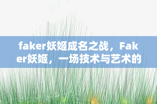 faker妖姬成名之战,Faker妖姬,一场技术与艺术的完美融合 faker妖姬成名之战,Faker妖姬,一场技术与艺术的完美融合