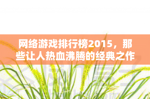 网络游戏排行榜2015，那些让人热血沸腾的经典之作