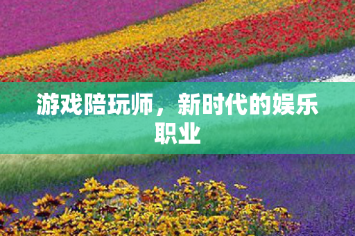 游戏陪玩师，新时代的娱乐职业