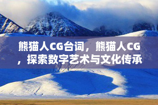 熊猫人CG台词，熊猫人CG，探索数字艺术与文化传承的奇妙融合