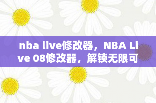 nba live修改器，NBA Live 08修改器，解锁无限可能的篮球模拟体验