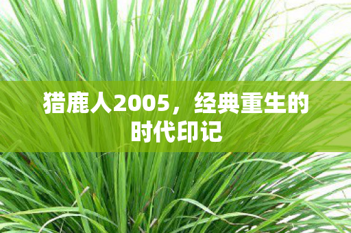 猎鹿人2005，经典重生的时代印记