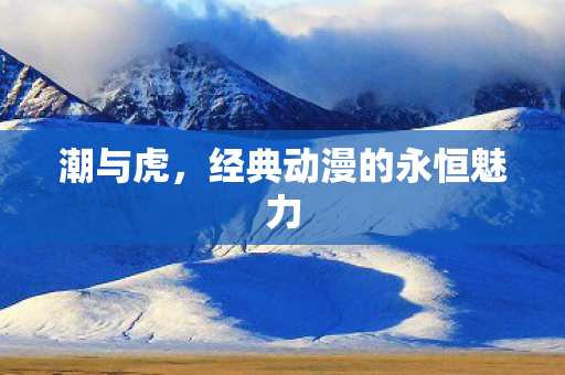 潮与虎，经典动漫的永恒魅力