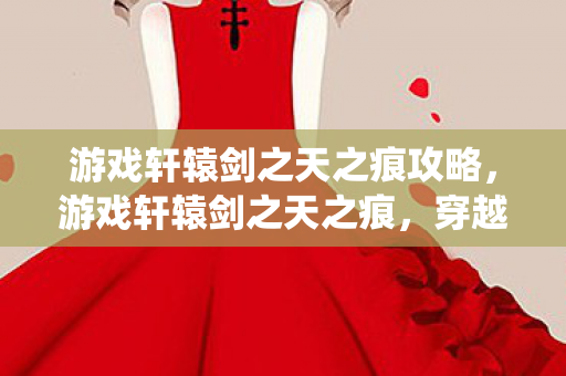 游戏轩辕剑之天之痕攻略，游戏轩辕剑之天之痕，穿越时空的仙侠之旅