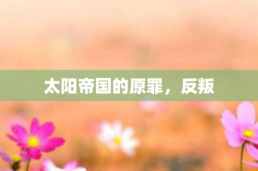 太阳帝国的原罪，反叛