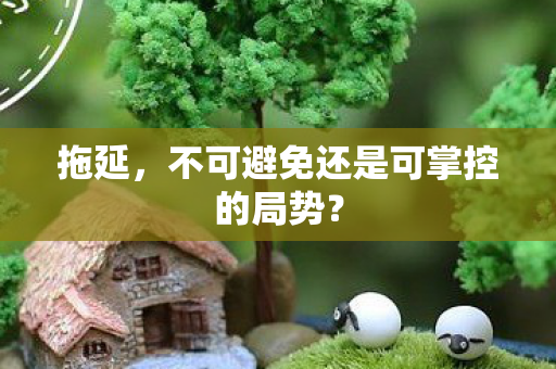 拖延，不可避免还是可掌控的局势？