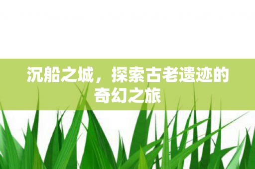 沉船之城，探索古老遗迹的奇幻之旅
