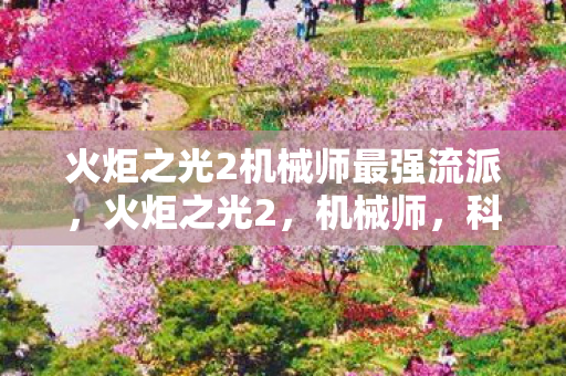 火炬之光2机械师最强流派,火炬之光2,机械师,科技与魔法的完美融合 火炬之光2机械师最强流派,火炬之光2,机械师,科技与魔法的完美融合