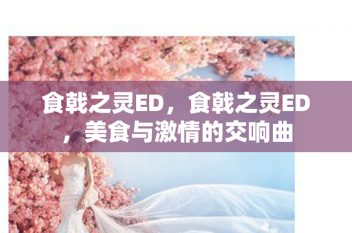 食戟之灵ED,食戟之灵ED,美食与激情的交响曲 食戟之灵ED,食戟之灵ED,美食与激情的交响曲