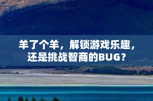 羊了个羊，解锁游戏乐趣，还是挑战智商的BUG？