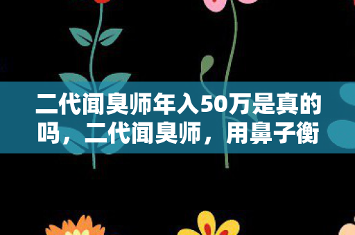 二代闻臭师年入50万是真的吗，二代闻臭师，用鼻子衡量生活品质的职业