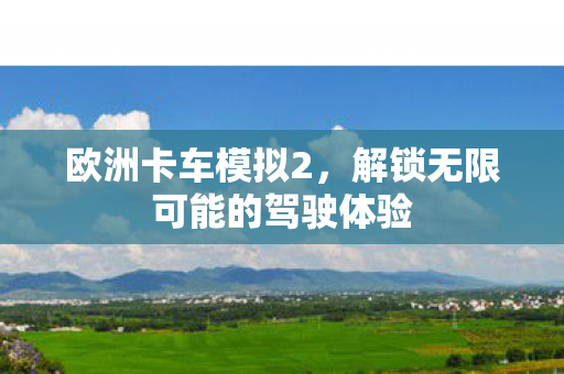 欧洲卡车模拟2，解锁无限可能的驾驶体验