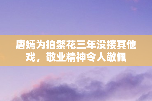 唐嫣为拍繁花三年没接其他戏,敬业精神令人敬佩 唐嫣为拍繁花三年没接其他戏,敬业精神令人敬佩