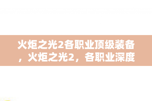 火炬之光2各职业顶级装备,火炬之光2,各职业深度解析与策略指南 火炬之光2各职业顶级装备,火炬之光2,各职业深度解析与策略指南