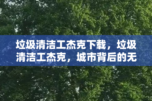 垃圾清洁工杰克下载,垃圾清洁工杰克,城市背后的无名英雄 垃圾清洁工杰克下载,垃圾清洁工杰克,城市背后的无名英雄