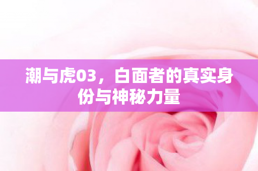 潮与虎03，白面者的真实身份与神秘力量