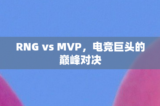 RNG vs MVP，电竞巨头的巅峰对决