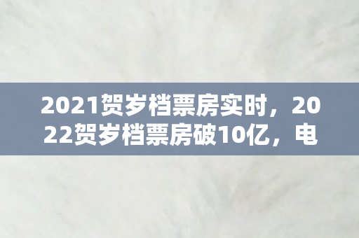 2021贺岁档票房实时，2022贺岁档票房破10亿，电影市场的强劲复苏与观众的热情回归
