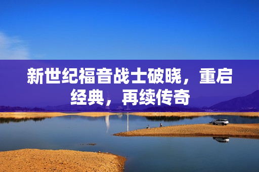 新世纪福音战士破晓，重启经典，再续传奇