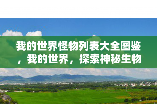 我的世界怪物列表大全图鉴,我的世界,探索神秘生物,与怪物共舞 我的世界怪物列表大全图鉴,我的世界,探索神秘生物,与怪物共舞